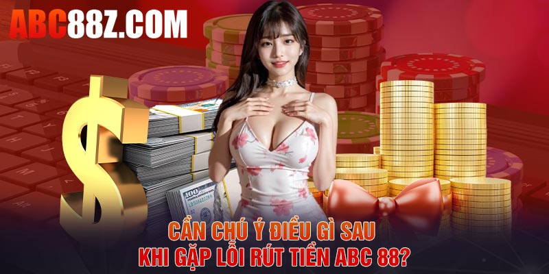 Cần chú ý điều gì sau khi gặp lỗi rút tiền ABC 88?