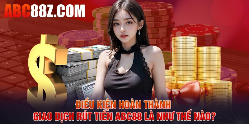 Điều kiện hoàn thành giao dịch rút tiền ABC88 là như thế nào?