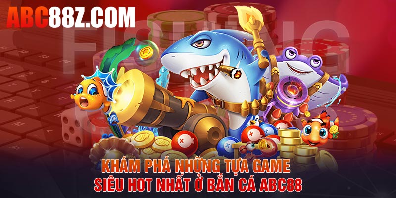 Khám phá những tựa game siêu hot nhất ở bắn cá ABC88