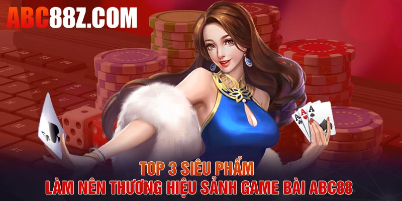 Top 3 siêu phẩm làm nên thương hiệu sảnh game bài ABC88