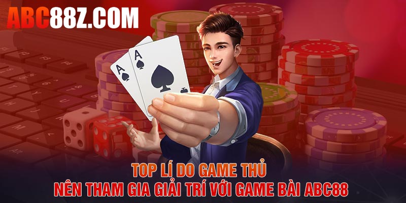 Top lí do game thủ nên tham gia giải trí với game bài ABC88